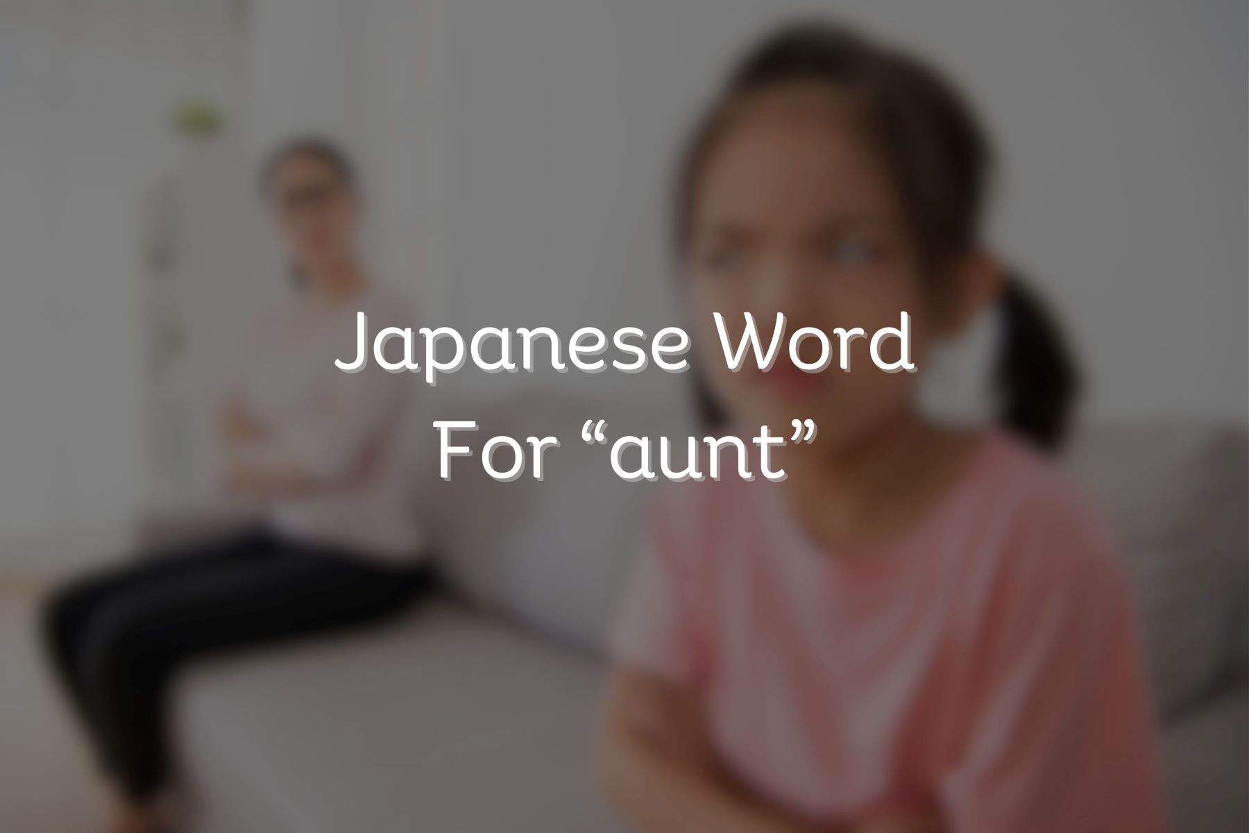 Learn The Japanese Word For ‘aunt’ And Impress Your Friends!